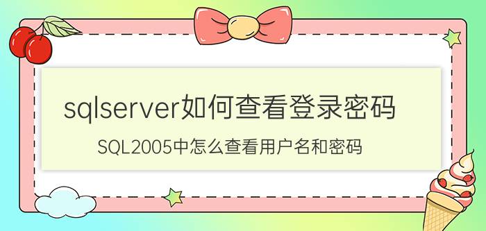 sqlserver如何查看登录密码 SQL2005中怎么查看用户名和密码？